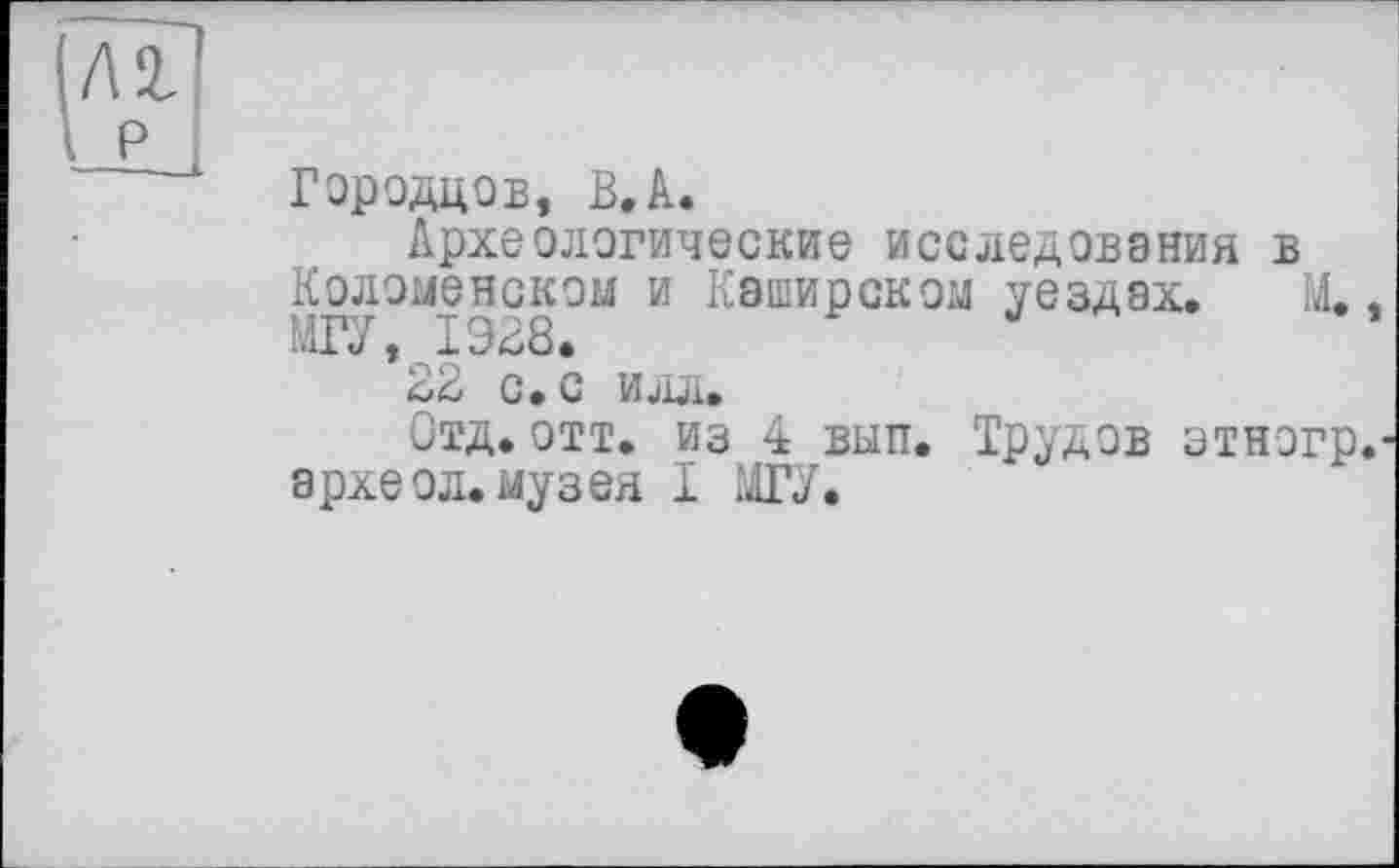 ﻿Гэродцов, ВЛ.
Археологические исследования в Коломенском и Каширском уездах. М. МГУ, 1928.
22 с. с илл.
Отд.отт. из 4 вып. Трудов этнэгр археол.музея I iffy.